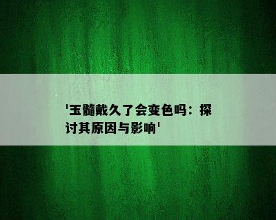 '玉髓戴久了会变色吗：探讨其原因与影响'