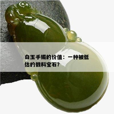 白玉手镯的价值：一种被低估的俄料宝石？