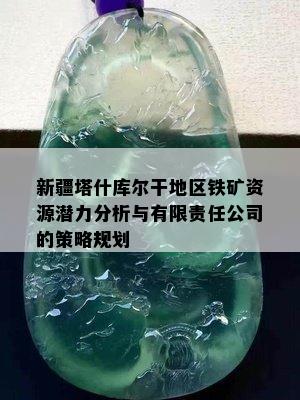 新疆塔什库尔干地区铁矿资源潜力分析与有限责任公司的策略规划