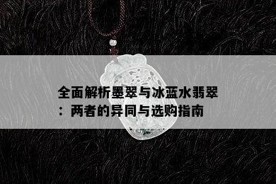 全面解析墨翠与冰蓝水翡翠：两者的异同与选购指南