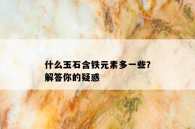 什么玉石含铁元素多一些？解答你的疑惑