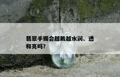 翡翠手镯会越戴越水润、透和亮吗？