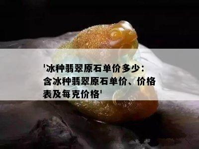 '冰种翡翠原石单价多少：含冰种翡翠原石单价、价格表及每克价格'