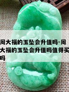 周大福的玉坠会升值吗-周大福的玉坠会升值吗值得买吗