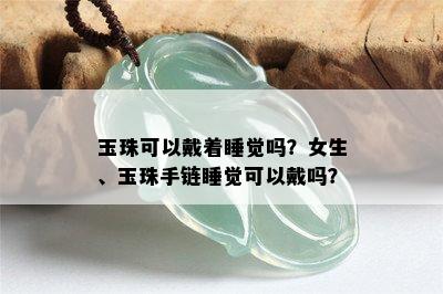 玉珠可以戴着睡觉吗？女生、玉珠手链睡觉可以戴吗？