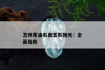 怎样用油石磨玉石抛光：全面指南