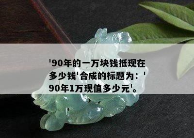 '90年的一万块钱抵现在多少钱'合成的标题为：'90年1万现值多少元'。