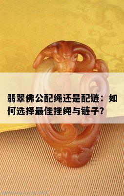 翡翠佛公配绳还是配链：如何选择更佳挂绳与链子？