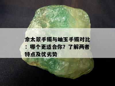 佘太翠手镯与岫玉手镯对比：哪个更适合你？了解两者特点及优劣势