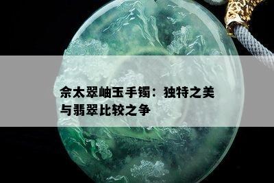 佘太翠岫玉手镯：独特之美与翡翠比较之争