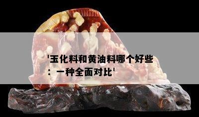 '玉化料和黄油料哪个好些：一种全面对比'