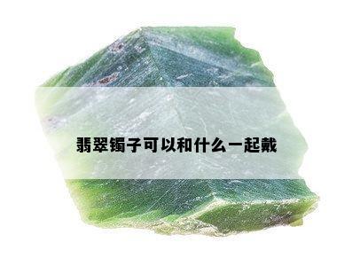 翡翠镯子可以和什么一起戴