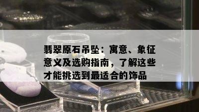 翡翠原石吊坠：寓意、象征意义及选购指南，了解这些才能挑选到最适合的饰品