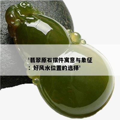 '翡翠原石摆件寓意与象征：好风水位置的选择'