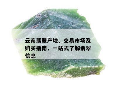 云南翡翠产地、交易市场及购买指南，一站式了解翡翠信息