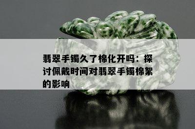 翡翠手镯久了棉化开吗：探讨佩戴时间对翡翠手镯棉絮的影响