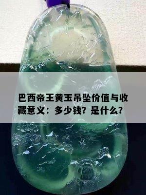 巴西帝王黄玉吊坠价值与收藏意义：多少钱？是什么？