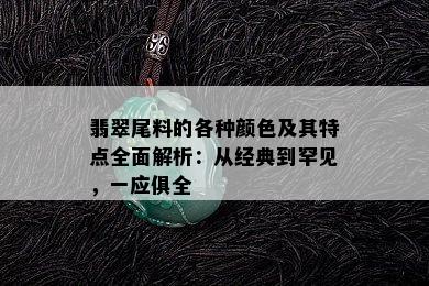 翡翠尾料的各种颜色及其特点全面解析：从经典到罕见，一应俱全