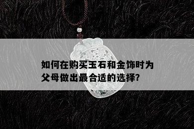 如何在购买玉石和金饰时为父母做出最合适的选择？