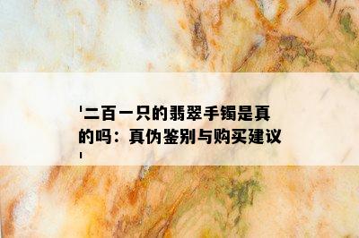 '二百一只的翡翠手镯是真的吗：真伪鉴别与购买建议'