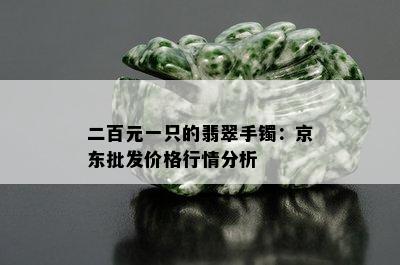 二百元一只的翡翠手镯：京东批发价格行情分析