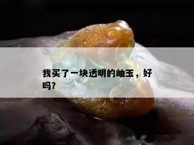 我买了一块透明的岫玉，好吗？