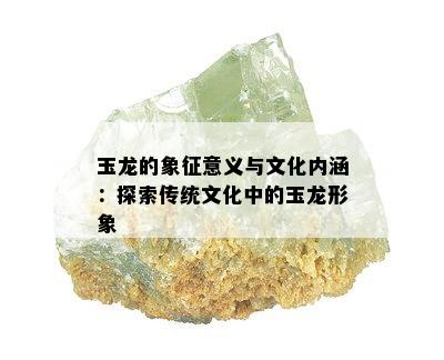 玉龙的象征意义与文化内涵：探索传统文化中的玉龙形象