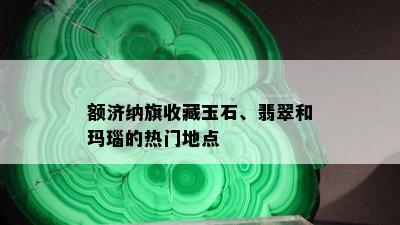 额济纳旗收藏玉石、翡翠和玛瑙的热门地点