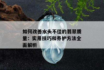 如何改善水头不佳的翡翠质量：实用技巧和养护方法全面解析