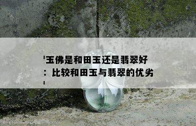 '玉佛是和田玉还是翡翠好：比较和田玉与翡翠的优劣'