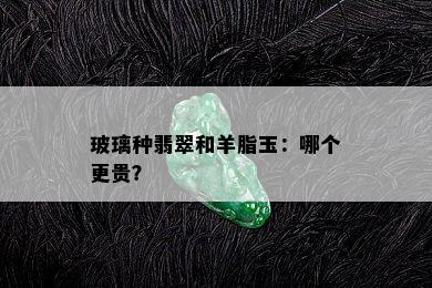 玻璃种翡翠和羊脂玉：哪个更贵？