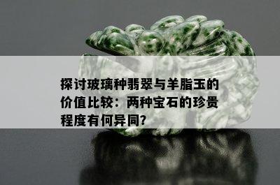 探讨玻璃种翡翠与羊脂玉的价值比较：两种宝石的珍贵程度有何异同？