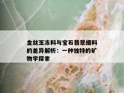 金丝玉冻料与宝石翡翠细料的差异解析：一种独特的矿物学探索