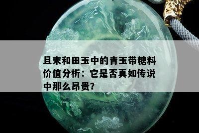 且末和田玉中的青玉带糖料价值分析：它是否真如传说中那么昂贵？