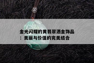 金光闪耀的黄翡翠洒金饰品：美丽与价值的完美结合