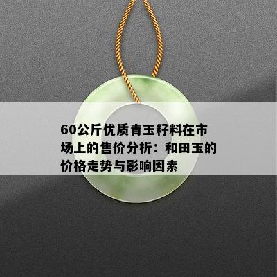 60公斤优质青玉籽料在市场上的售价分析：和田玉的价格走势与影响因素