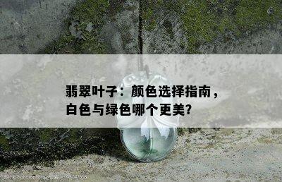 翡翠叶子：颜色选择指南，白色与绿色哪个更美？