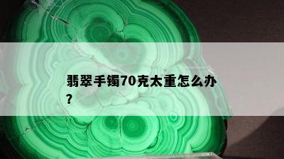 翡翠手镯70克太重怎么办？