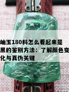 岫玉180料怎么看起来是黑的鉴别方法：了解颜色变化与真伪关键