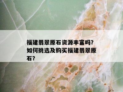 福建翡翠原石资源丰富吗？如何挑选及购买福建翡翠原石？