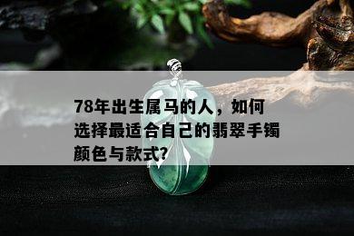 78年出生属马的人，如何选择最适合自己的翡翠手镯颜色与款式？