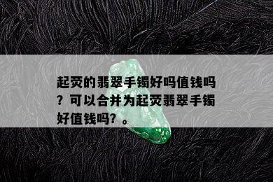 起荧的翡翠手镯好吗值钱吗？可以合并为起荧翡翠手镯好值钱吗？。