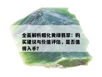 全面解析糯化黄绿翡翠：购买建议与价值评估，是否值得入手？