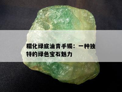 糯化绿底油青手镯：一种独特的绿色宝石魅力