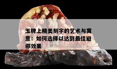 玉牌上精美刻字的艺术与寓意：如何选择以达到更佳避邪效果