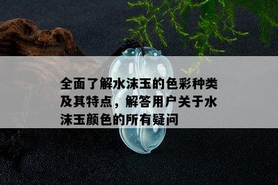 全面了解水沫玉的色彩种类及其特点，解答用户关于水沫玉颜色的所有疑问