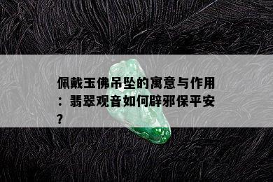 佩戴玉佛吊坠的寓意与作用：翡翠观音如何辟邪保平安？