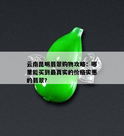 云南昆明翡翠购物攻略：哪里能买到最真实的价格实惠的翡翠？