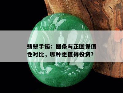 翡翠手镯：圆条与正圈保值性对比，哪种更值得投资？