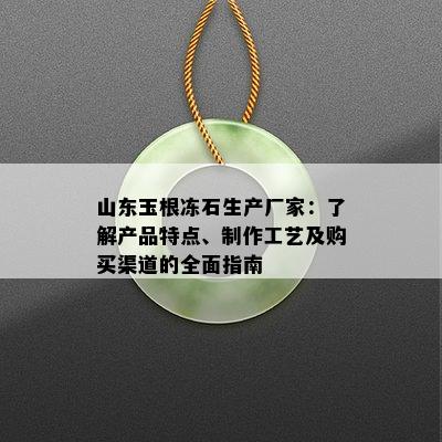 山东玉根冻石生产厂家：了解产品特点、制作工艺及购买渠道的全面指南